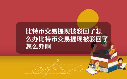 比特币交易提现被驳回了怎么办比特币交易提现被驳回了怎么办啊