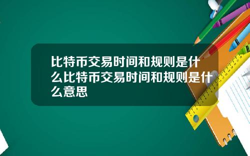 比特币交易时间和规则是什么比特币交易时间和规则是什么意思