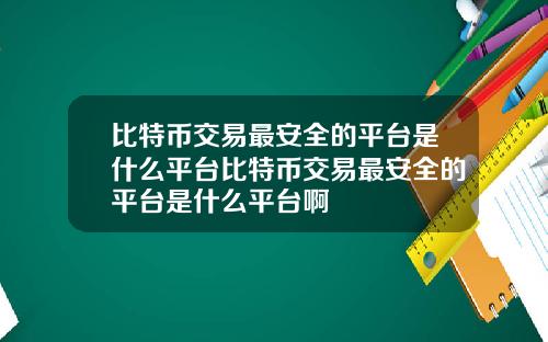 比特币交易最安全的平台是什么平台比特币交易最安全的平台是什么平台啊