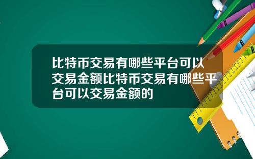 比特币交易有哪些平台可以交易金额比特币交易有哪些平台可以交易金额的