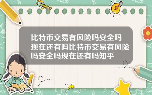 比特币交易有风险吗安全吗现在还有吗比特币交易有风险吗安全吗现在还有吗知乎