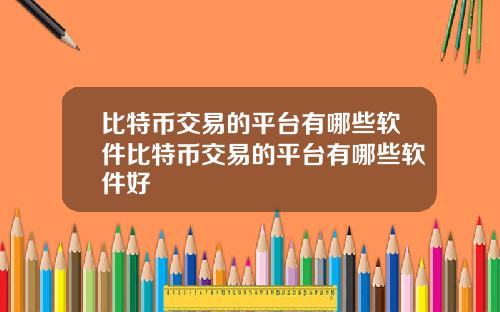 比特币交易的平台有哪些软件比特币交易的平台有哪些软件好