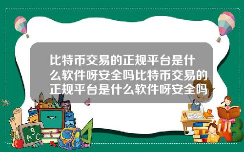 比特币交易的正规平台是什么软件呀安全吗比特币交易的正规平台是什么软件呀安全吗知乎