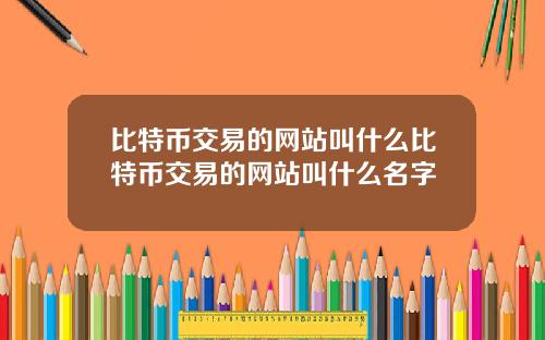 比特币交易的网站叫什么比特币交易的网站叫什么名字