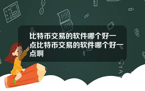 比特币交易的软件哪个好一点比特币交易的软件哪个好一点啊