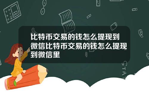 比特币交易的钱怎么提现到微信比特币交易的钱怎么提现到微信里