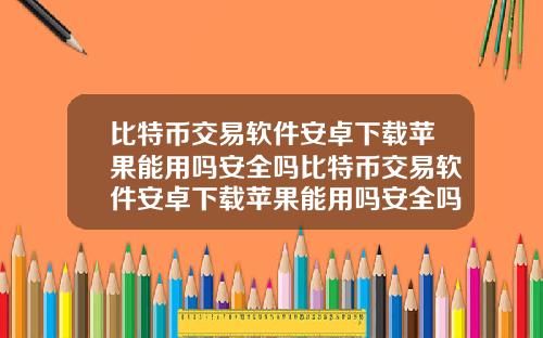 比特币交易软件安卓下载苹果能用吗安全吗比特币交易软件安卓下载苹果能用吗安全吗知乎