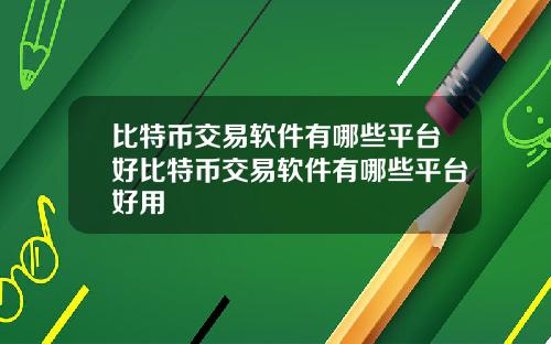 比特币交易软件有哪些平台好比特币交易软件有哪些平台好用