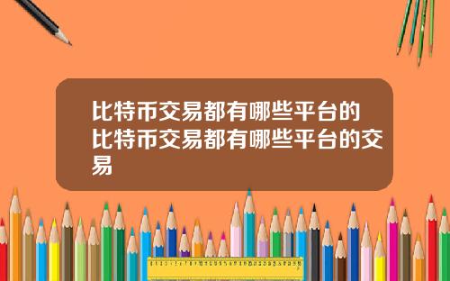 比特币交易都有哪些平台的比特币交易都有哪些平台的交易