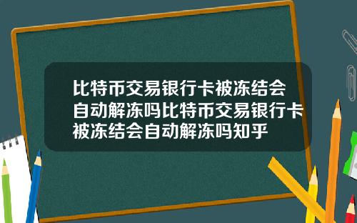 比特币交易银行卡被冻结会自动解冻吗比特币交易银行卡被冻结会自动解冻吗知乎