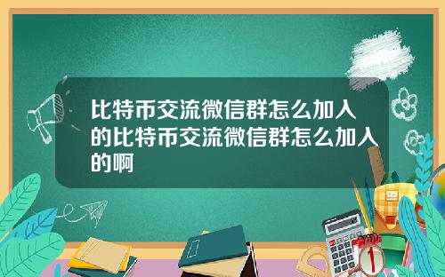 比特币交流微信群怎么加入的比特币交流微信群怎么加入的啊