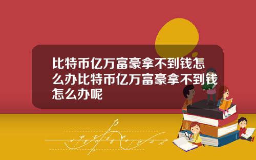 比特币亿万富豪拿不到钱怎么办比特币亿万富豪拿不到钱怎么办呢