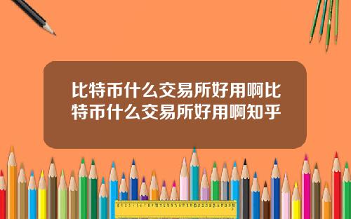 比特币什么交易所好用啊比特币什么交易所好用啊知乎