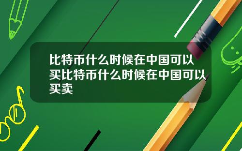 比特币什么时候在中国可以买比特币什么时候在中国可以买卖