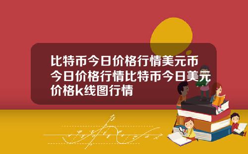 比特币今日价格行情美元币今日价格行情比特币今日美元价格k线图行情