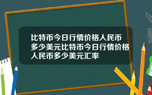 比特币今日行情价格人民币多少美元比特币今日行情价格人民币多少美元汇率