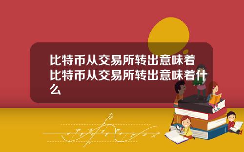 比特币从交易所转出意味着比特币从交易所转出意味着什么