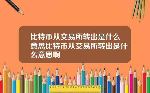 比特币从交易所转出是什么意思比特币从交易所转出是什么意思啊