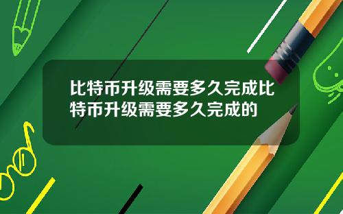 比特币升级需要多久完成比特币升级需要多久完成的