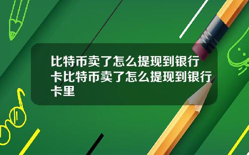 比特币卖了怎么提现到银行卡比特币卖了怎么提现到银行卡里