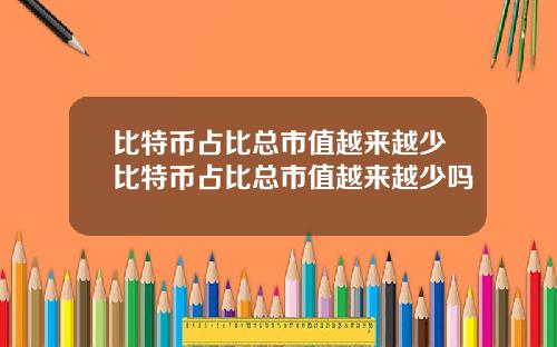 比特币占比总市值越来越少比特币占比总市值越来越少吗