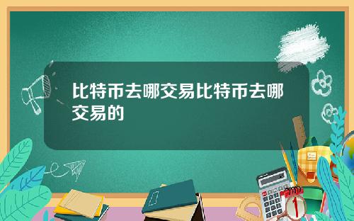 比特币去哪交易比特币去哪交易的