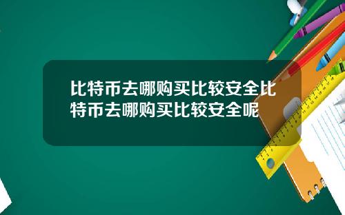 比特币去哪购买比较安全比特币去哪购买比较安全呢