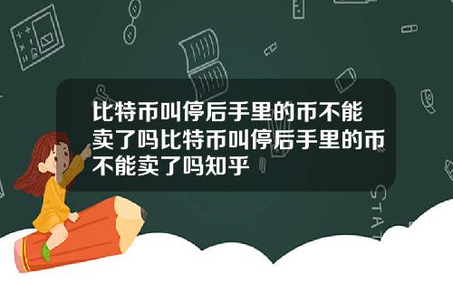 比特币叫停后手里的币不能卖了吗比特币叫停后手里的币不能卖了吗知乎