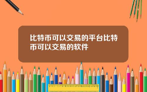 比特币可以交易的平台比特币可以交易的软件