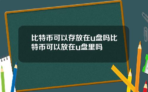 比特币可以存放在u盘吗比特币可以放在u盘里吗