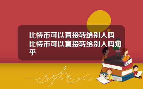 比特币可以直接转给别人吗比特币可以直接转给别人吗知乎