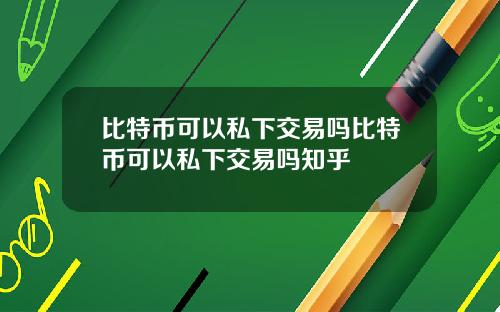 比特币可以私下交易吗比特币可以私下交易吗知乎