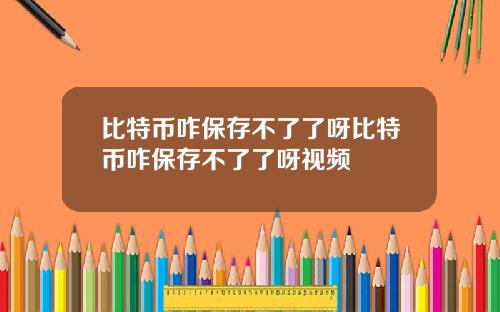 比特币咋保存不了了呀比特币咋保存不了了呀视频