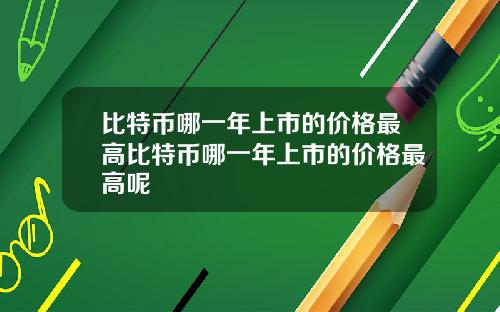 比特币哪一年上市的价格最高比特币哪一年上市的价格最高呢