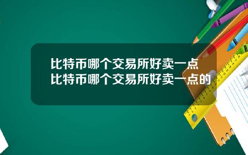 比特币哪个交易所好卖一点比特币哪个交易所好卖一点的