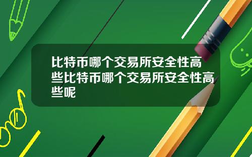 比特币哪个交易所安全性高些比特币哪个交易所安全性高些呢