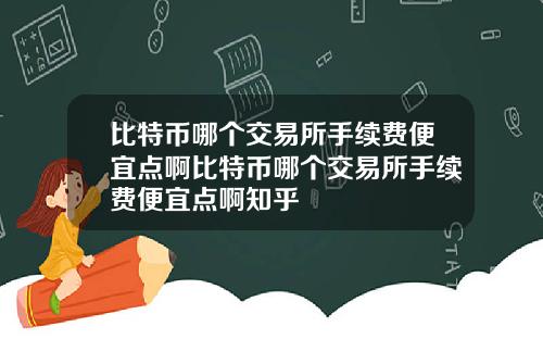 比特币哪个交易所手续费便宜点啊比特币哪个交易所手续费便宜点啊知乎