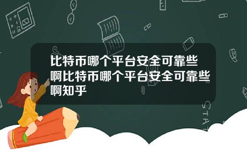 比特币哪个平台安全可靠些啊比特币哪个平台安全可靠些啊知乎