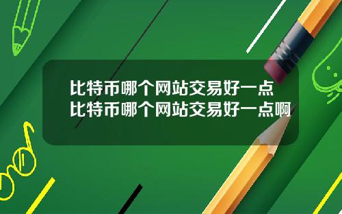 比特币哪个网站交易好一点比特币哪个网站交易好一点啊