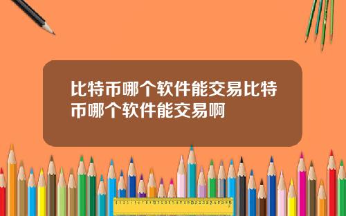 比特币哪个软件能交易比特币哪个软件能交易啊