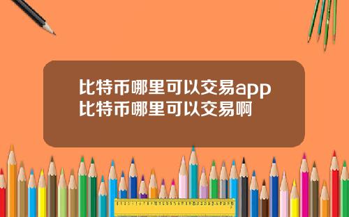 比特币哪里可以交易app比特币哪里可以交易啊