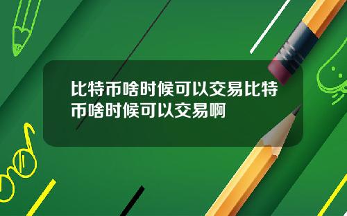 比特币啥时候可以交易比特币啥时候可以交易啊