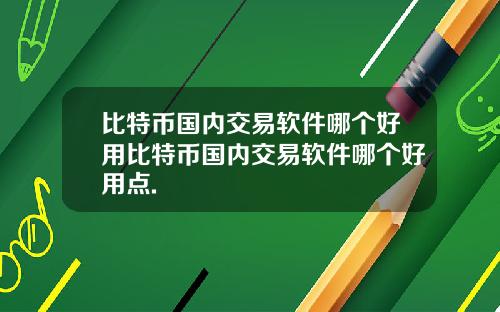 比特币国内交易软件哪个好用比特币国内交易软件哪个好用点.