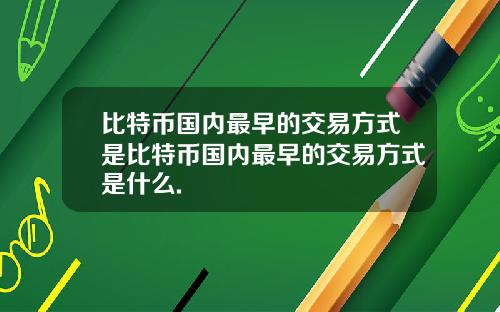 比特币国内最早的交易方式是比特币国内最早的交易方式是什么.