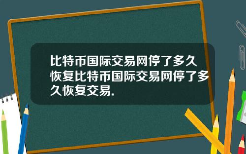 比特币国际交易网停了多久恢复比特币国际交易网停了多久恢复交易.