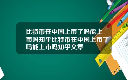 比特币在中国上市了吗能上市吗知乎比特币在中国上市了吗能上市吗知乎文章