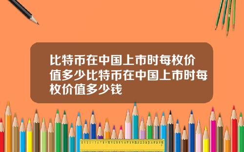 比特币在中国上市时每枚价值多少比特币在中国上市时每枚价值多少钱