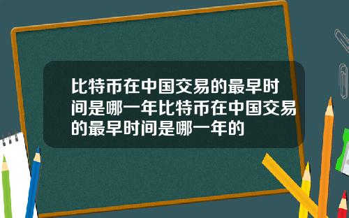 比特币在中国交易的最早时间是哪一年比特币在中国交易的最早时间是哪一年的