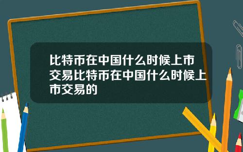 比特币在中国什么时候上市交易比特币在中国什么时候上市交易的