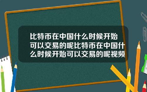 比特币在中国什么时候开始可以交易的呢比特币在中国什么时候开始可以交易的呢视频